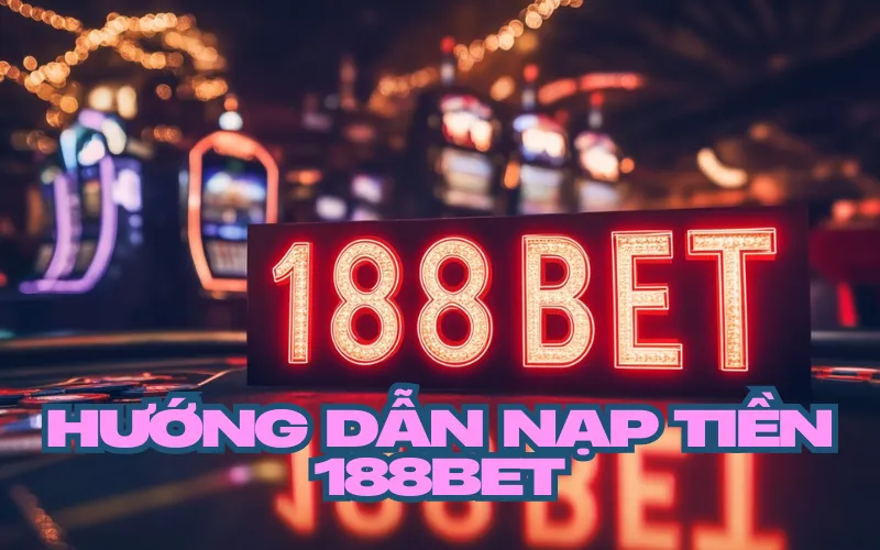 Điều kiện để có thể nạp tiền 188bet mà bạn cần biết